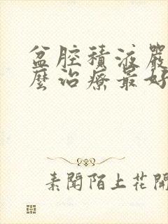 盆腔积液严重怎么治疗最好的方法