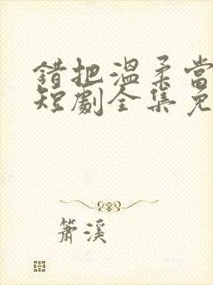 错把温柔当情深短剧全集免费观看