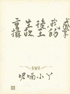 重生后,我成了摄政王的掌心宠丨