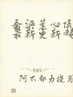 乔梁叶心仪章节最新更新超前