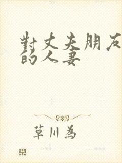 对丈夫朋友敝开的人妻