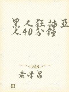 黑人狂插亚洲女人40分钟