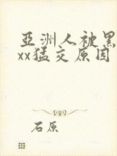 亚洲人被黑人xxx猛交原因