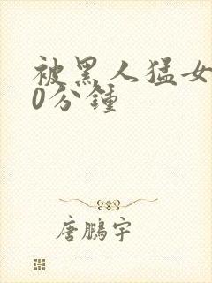 被黑人猛女人30分钟