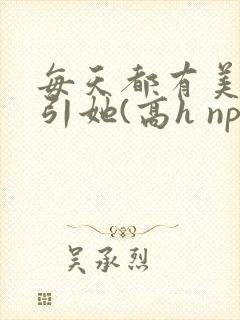 每天都有美男勾引她(高h np)