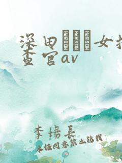 深田えいみ女搜查官av