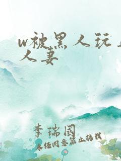 w被黑人玩弄的人妻