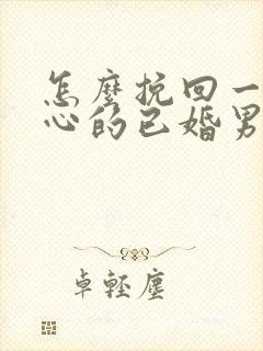 怎么挽回一个死心的已婚男人