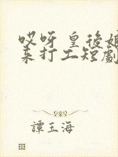 哎呀 皇后娘娘来打工短剧