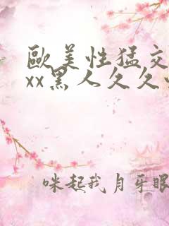 欧美性猛交xxxx黑人久久性