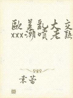 欧美乱大交xxxxx潮喷老熟妇