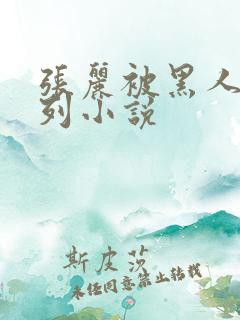 张丽被黑人h系列小说