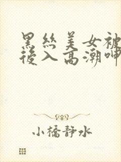 黑丝美女被黑人后入高潮呻吟出水