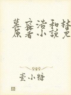 慕容浩和林云熙原著小说免费阅读