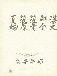 夏筱筱邵湛平闪婚厚爱全文免费阅读