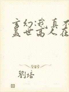 玄幻:我真不是盖世高人在线阅读