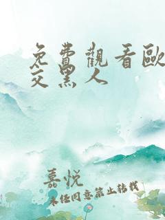 免费观看欧美猛交黑人