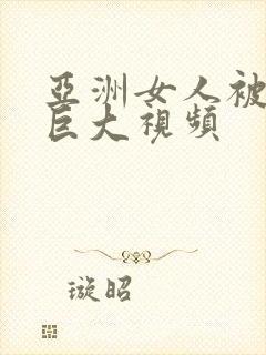 亚洲女人被黑人巨大视频