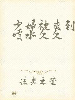 少妇被爽到高潮喷水久久