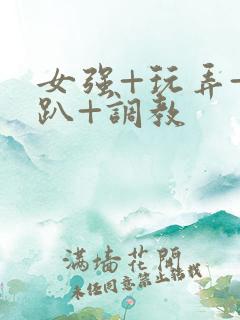 女强+玩弄+跪趴+调教