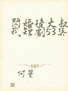 闪婚后大叔狂宠我短剧53集