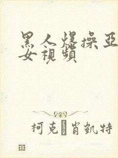 黑人爆操亚洲美女视频