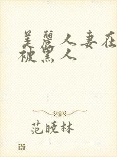 美丽人妻在夫前被黑人