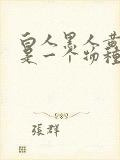 白人黑人黄种人是一个物种吗