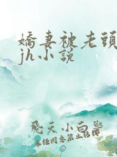 娇妻被老头玩弄jh小说