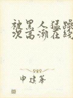 被黑人猛躁4o次高潮在线