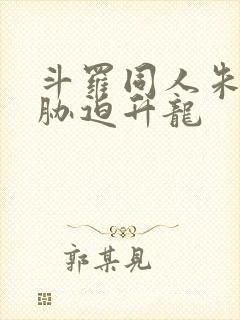 斗罗同人朱竹清胁迫升龙