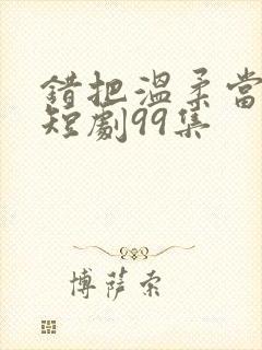 错把温柔当情深短剧99集