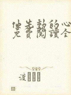 他先动的心全文免费阅读全文