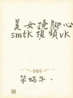 美女挠脚心调教smtk视频vk网站