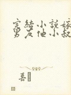 完结小说嫁给前男友他小叔,我被宠上天