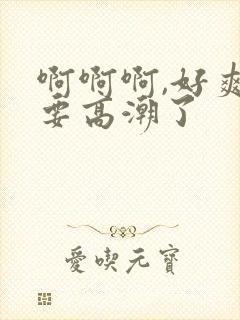 啊啊啊,好爽,要高潮了