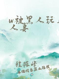 w被黑人玩弄的人妻