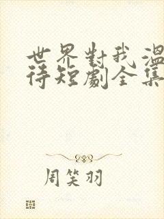 世界对我温柔以待短剧全集免费在线观看