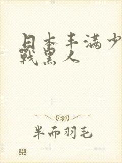 日本丰满少妇大战黑人