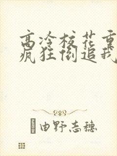 高冷校花重生后疯狂倒追我