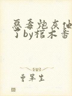 恶毒炮灰他不活了by棺木番外免费