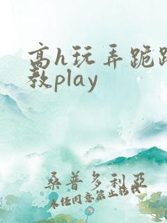 高h玩弄跪趴调教play