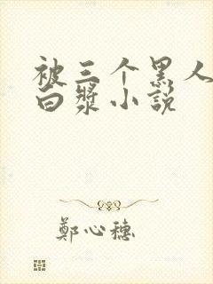 被三个黑人躁爽白浆小说