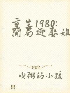 重生1980:开局迎娶姐姐闺蜜哪里看