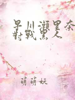 早川濑里奈av对战黑人