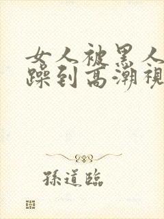 女人被黑人狂c躁到高潮视频