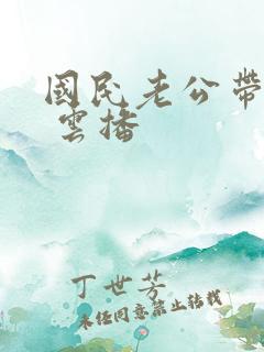 国民老公带回家 云播