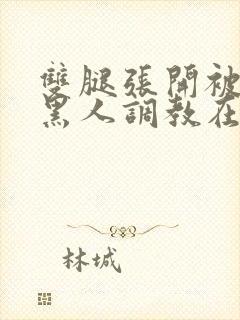 双腿张开被9个黑人调教在线