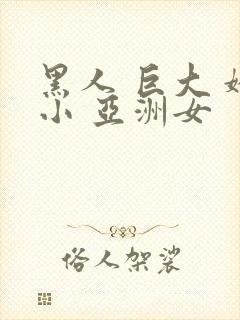 黑人 巨大 娇小 亚洲女