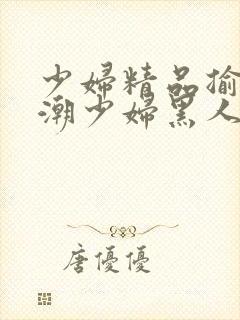 少妇精品揄拍高潮少妇黑人